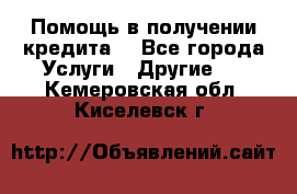 Помощь в получении кредита  - Все города Услуги » Другие   . Кемеровская обл.,Киселевск г.